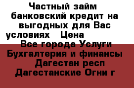 Частный займ, банковский кредит на выгодных для Вас условиях › Цена ­ 3 000 000 - Все города Услуги » Бухгалтерия и финансы   . Дагестан респ.,Дагестанские Огни г.